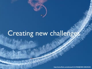Creating new challenges

http://www.flickr.com/photos/21314760@N00/1583345201

 