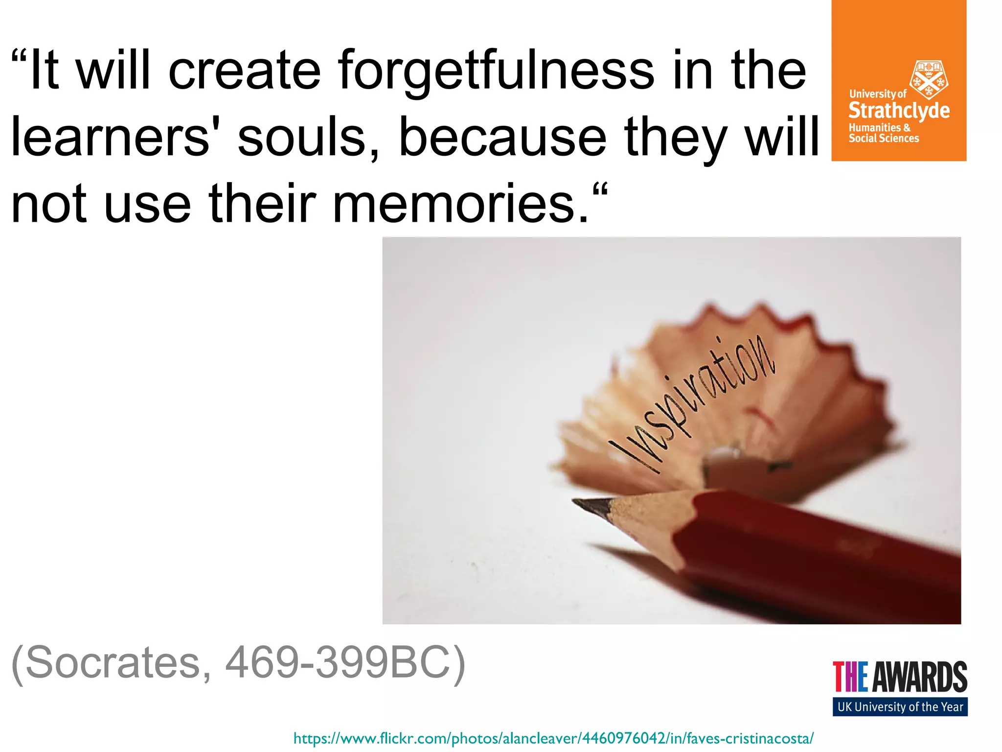 “It will create forgetfulness in the
learners' souls, because they will
not use their memories.“
(Socrates, 469-399BC)
https://www.flickr.com/photos/alancleaver/4460976042/in/faves-cristinacosta/
 
