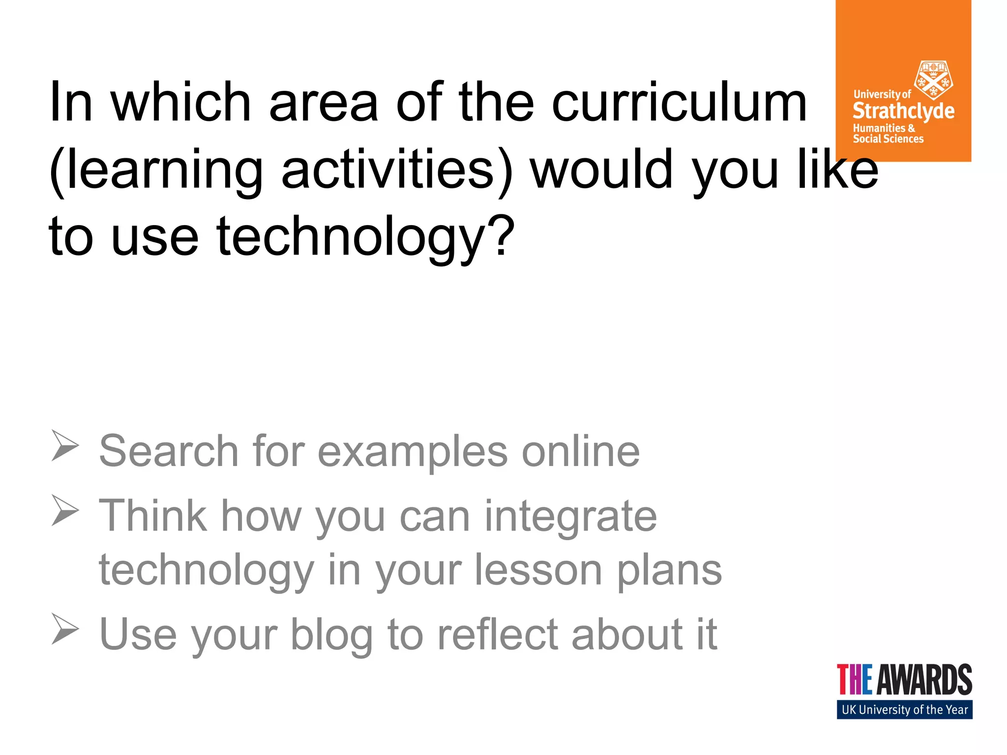 In which area of the curriculum
(learning activities) would you like
to use technology?
 Search for examples online
 Think how you can integrate
technology in your lesson plans
 Use your blog to reflect about it
 