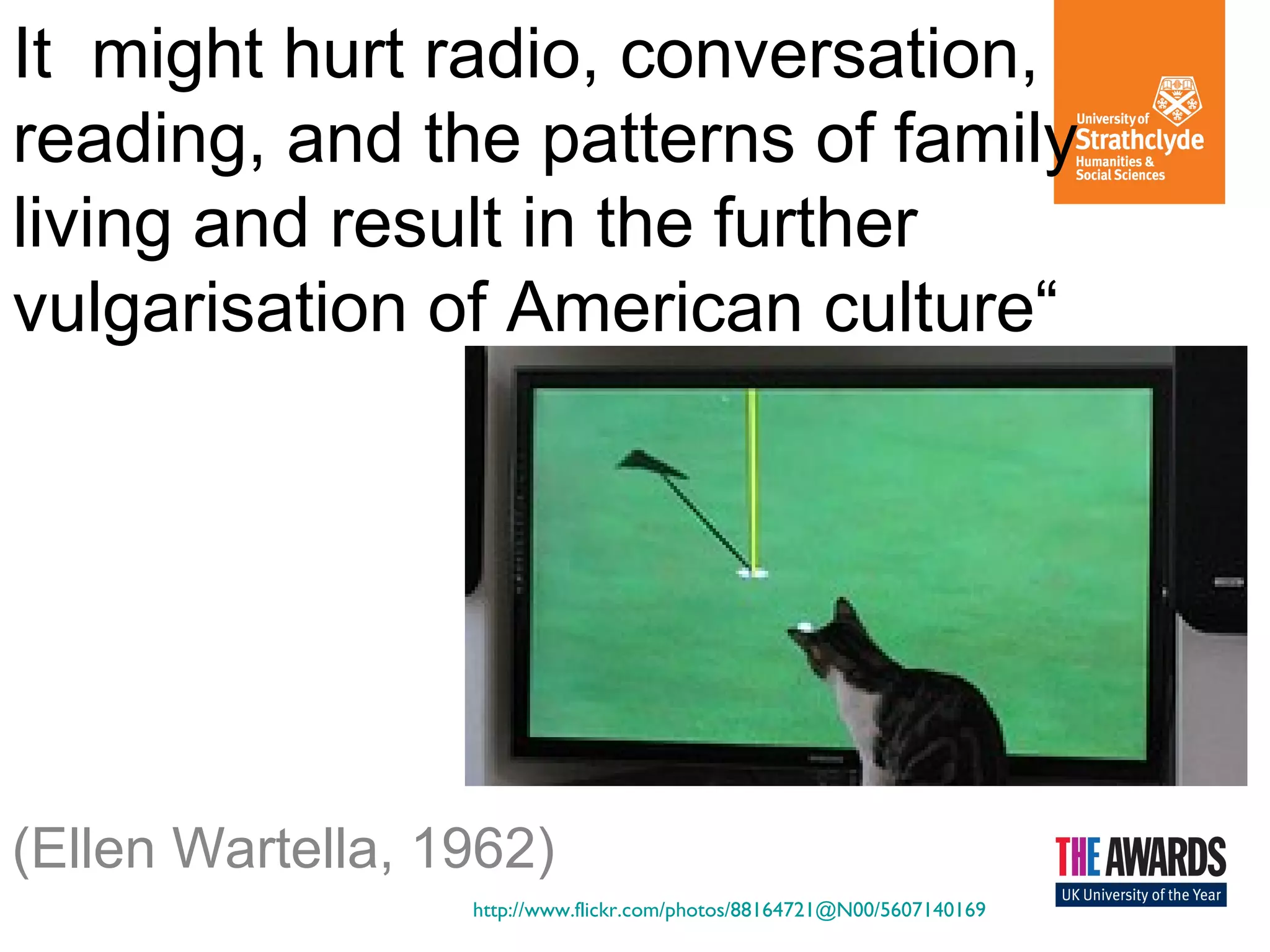 It might hurt radio, conversation,
reading, and the patterns of family
living and result in the further
vulgarisation of American culture“
(Ellen Wartella, 1962)
http://www.flickr.com/photos/88164721@N00/5607140169
 