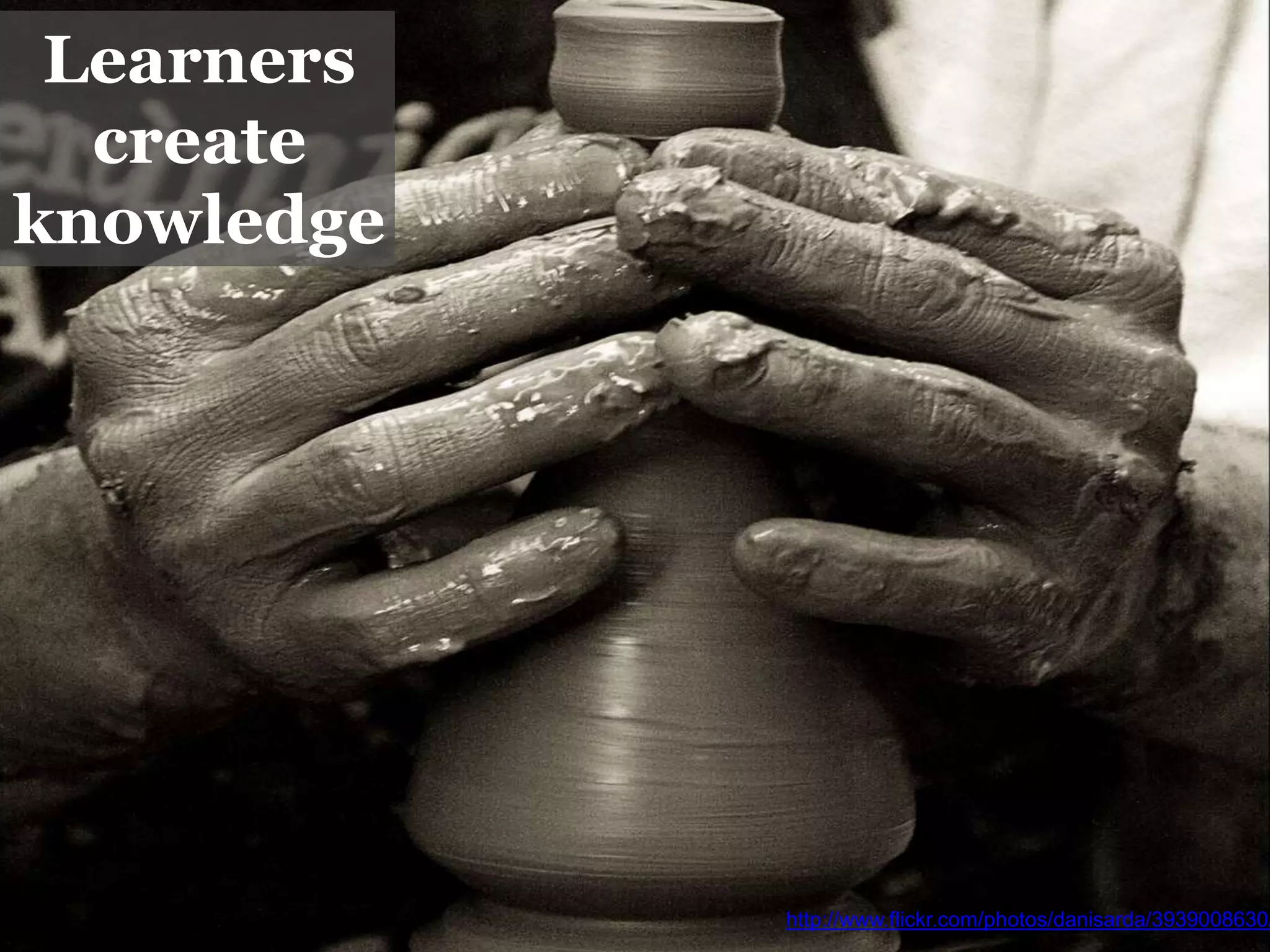 Learners
create
knowledge
http://www.flickr.com/photos/danisarda/3939008630/
 