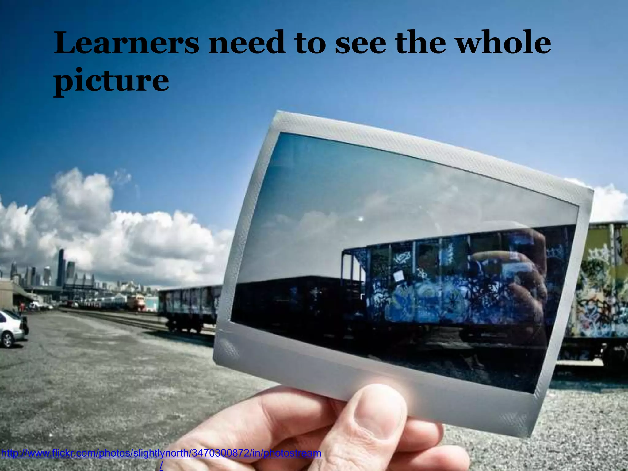 14
Learners need to see the whole
picture
http://www.flickr.com/photos/slightlynorth/3470300872/in/photostream
/
 