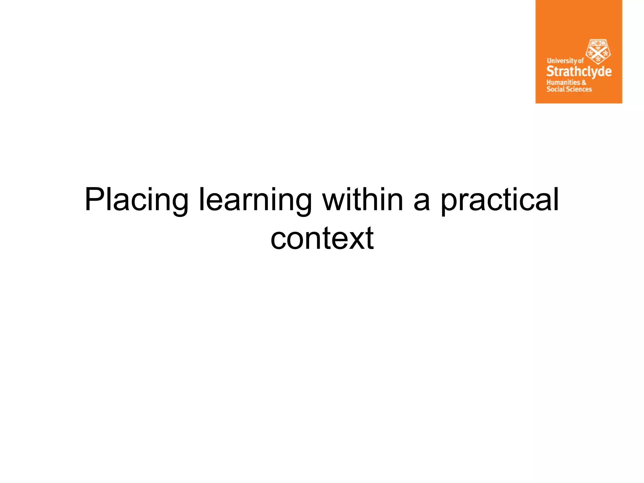 Placing learning within a practical
context
 