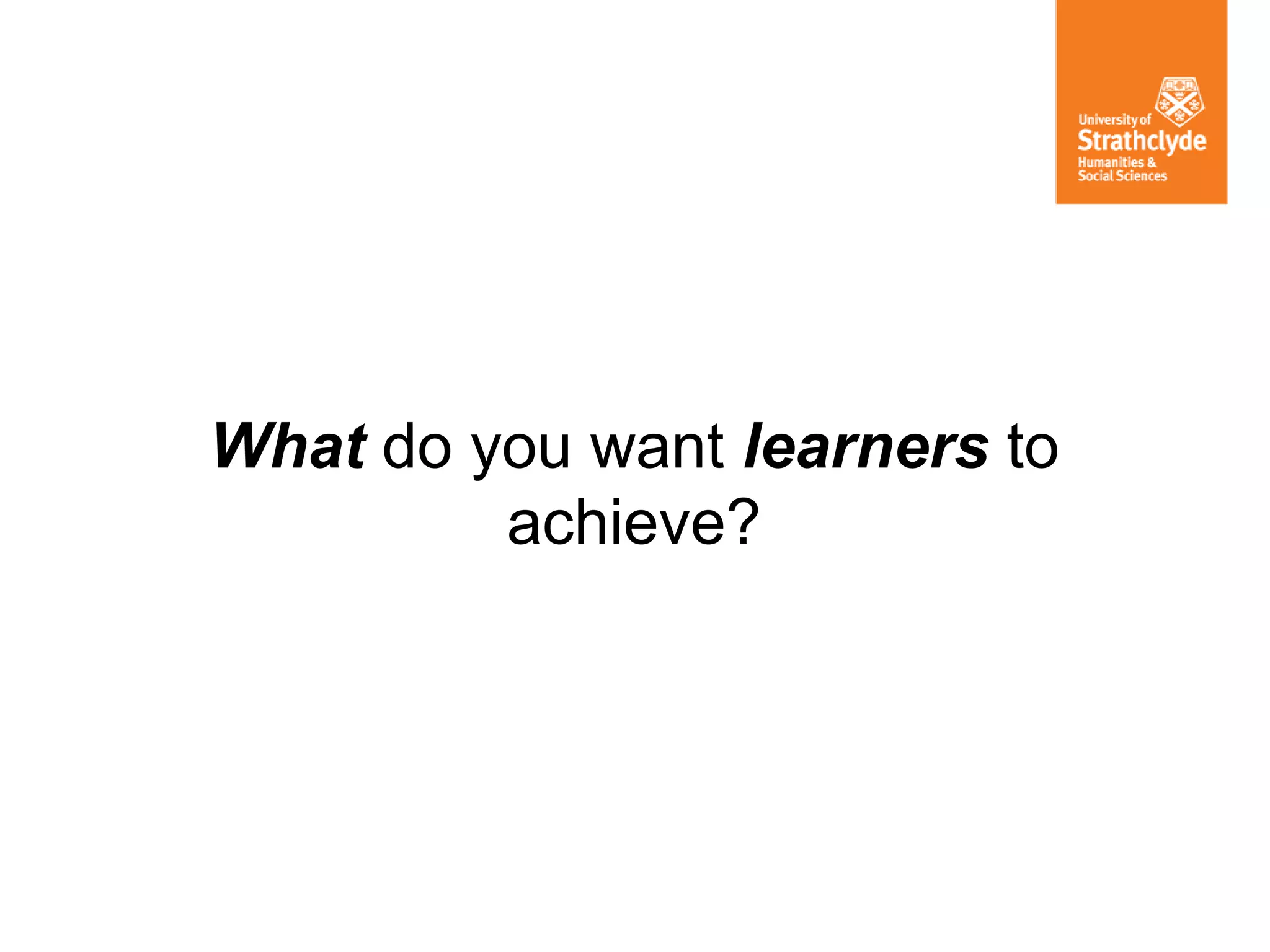 What do you want learners to
achieve?
 
