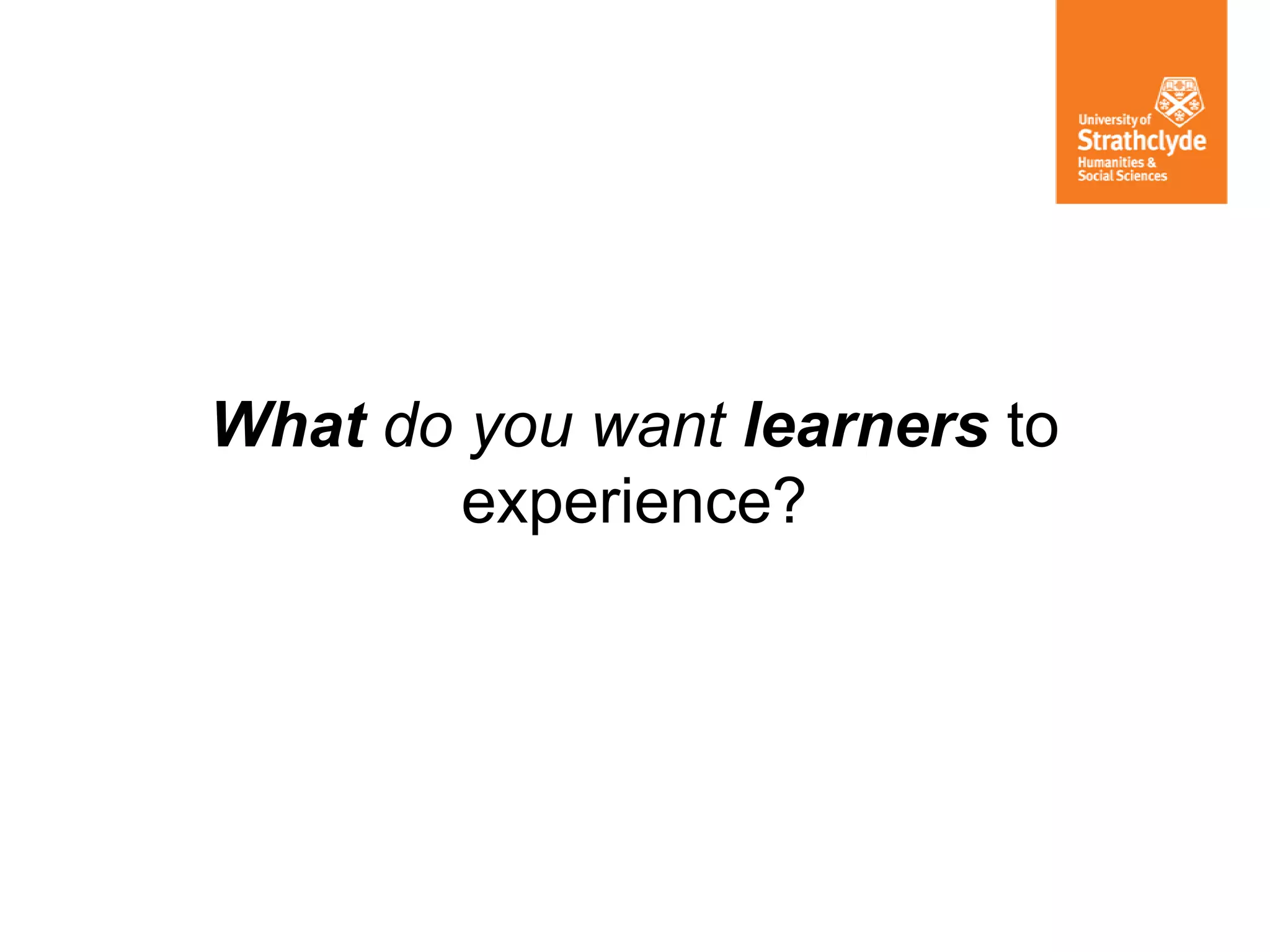 What do you want learners to
experience?
 