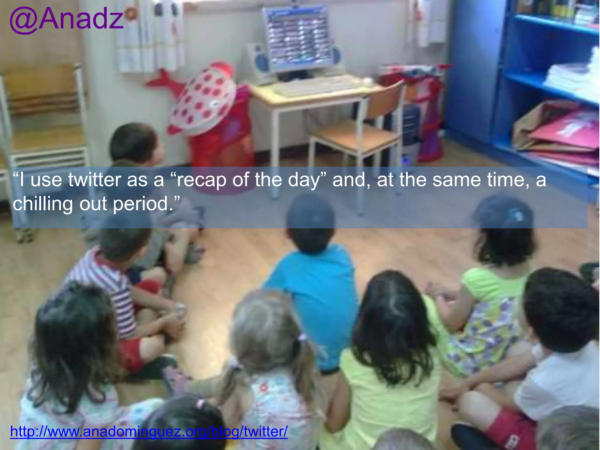 “I use twitter as a “recap of the day” and, at the same time, a
chilling out period.”
http://www.anadominguez.org/blog/twitter/
@Anadz
 