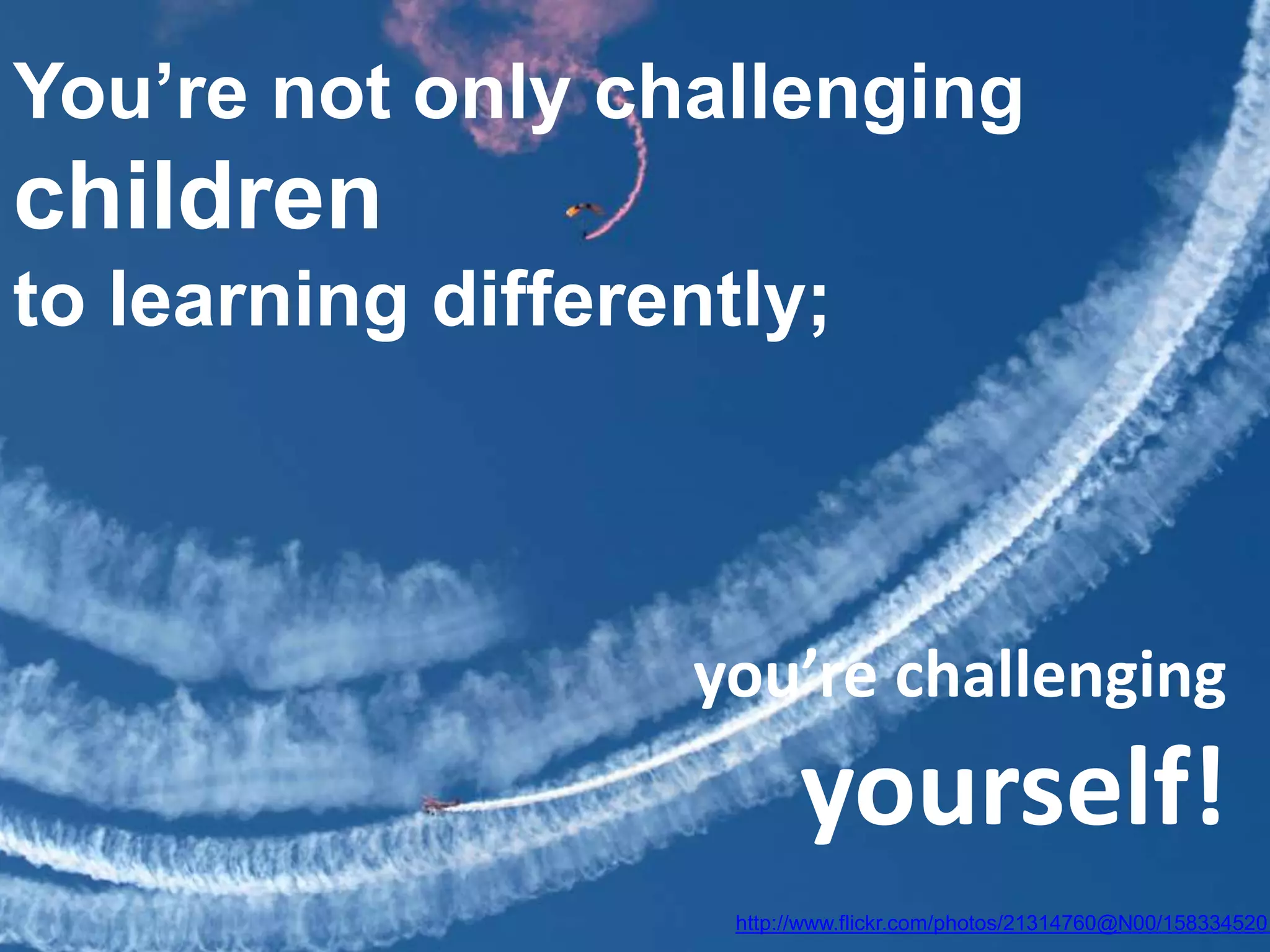 You’re not only challenging
children
to learning differently;
http://www.flickr.com/photos/21314760@N00/1583345201
you’re challenging
yourself!
 