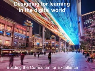 Designing for learning
‘in the digital world’
Building the Curriculum for Excellence
http://www.flickr.com/photos/stuckincustoms/6495437857
 