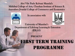 Shri Vile Parle Kelvani Mandal'sMithibai College of Arts, Chauhan Institute of Science & Amrutben Jivanlal College of Commerce and Economics In association withUniversity of Mumbai’s    Department of Lifelong Learning & Extension(DLLE)PRESENT    First term training programme 