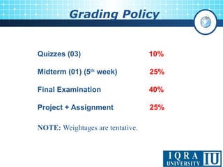 Grading Policy
Quizzes (03) 10%
Midterm (01) (5th
week) 25%
Final Examination 40%
Project + Assignment 25%
NOTE: Weightages are tentative.
 