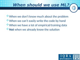 When should we use ML?
When we don’t know much about the problem
When we can’t easily write the code by hand
When we have a lot of empirical/training data
Not when we already know the solution
 