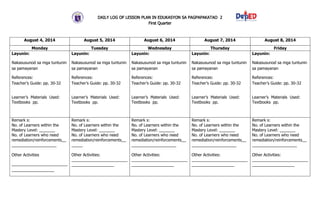 DAILY LOG OF LESSON PLAN IN EDUKASYON SA PAGPAPAKATAO 2
First Quarter
August 4, 2014 August 5, 2014 August 6, 2014 August 7, 2014 August 8, 2014
Monday Tuesday Wednesday Thursday Friday
Layunin:
Nakasusunod sa mga tuntunin
sa pamayanan
References:
Teacher’s Guide: pp. 30-32
Learner’s Materials Used:
Textbooks pp.
Layunin:
Nakasusunod sa mga tuntunin
sa pamayanan
References:
Teacher’s Guide: pp. 30-32
Learner’s Materials Used:
Textbooks pp.
Layunin:
Nakasusunod sa mga tuntunin
sa pamayanan
References:
Teacher’s Guide: pp. 30-32
Learner’s Materials Used:
Textbooks pp.
Layunin:
Nakasusunod sa mga tuntunin
sa pamayanan
References:
Teacher’s Guide: pp. 30-32
Learner’s Materials Used:
Textbooks pp.
Layunin:
Nakasusunod sa mga tuntunin
sa pamayanan
References:
Teacher’s Guide: pp. 30-32
Learner’s Materials Used:
Textbooks pp.
Remark s:
No. of Learners within the
Mastery Level: _______
No. of Learners who need
remediation/reinforcements__
____________________
Other Activities
_________________________
___________________
Remark s:
No. of Learners within the
Mastery Level: _______
No. of Learners who need
remediation/reinforcements__
_____
Other Activities:
_________________________
___________________
Remark s:
No. of Learners within the
Mastery Level: _______
No. of Learners who need
remediation/reinforcements__
____________________
Other Activities:
_________________________
___________________
Remark s:
No. of Learners within the
Mastery Level: _______
No. of Learners who need
remediation/reinforcements__
____________________
Other Activities:
_________________________
___________________
Remark s:
No. of Learners within the
Mastery Level: _______
No. of Learners who need
remediation/reinforcements__
____________________
Other Activities:
_________________________
___________________
 