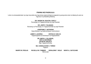 iii
PAHINA NG PAGKILALA
Lubos na pinasasalamatan ng mga may-akda ang mga taong naging bahagi sa pagsulat ng pang-araw araw na talaang ito para sa
mga Guro ng Ikawalong Baitang.
DR. ANIANO M. OGAYON, CESO V
Pansangay na Tagapamanihala ng mga Paaralan
DR. JOEPI F. FALQUEZA
Katuwang na Pansangay na Tagapamanihala ng mga Paaralan
JOSEPHINE T. NATIVIDAD
Hepe-Dibisyon ng Implementasyon ng Kurikulum
JAIME R. LACERNA EDITHA B. HUELVA
Tagapangasiwa sa Edukasyon sa Pagpapakatao
DR. ANICIA J. VILLARUEL
ROY O. NATIVIDAD
SAYRE M. DIALOLA
Mga Tagapamatnubay
MA. CONSOLACION V. TEÑIDO
Tagasuri
MARIFE M. PERLAS RICHELLE M. TOMINES GERALDINE T. MOJE NENITA L. BATOCABE
Manunulat
 