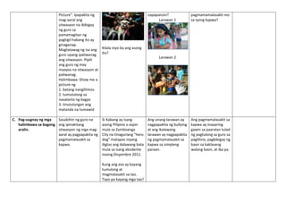 Picture”. Ipapakita ng
mag-aaral ang
sitwasyon na ibibigay
ng guro sa
pamamagitan ng
pagtigil habang ito ay
ginaganap.
Magtatawag ng isa ang
guro upang ipaliwanag
ang sitwasyon. Pipili
ang guro ng may
maayos na sitwasyon at
paliwanag.
Halimbawa: Show me a
picture ng
1. batang nanglilimos.
2. tumutulong sa
nasalanta ng bagyo
3. tinutulungan ang
matanda na tumawid
Kilala niyo ba ang asong
ito?
napapansin?
Larawan 1
Larawan 2
pagmamamalasakit mo
sa iyong kapwa?
C. Pag-uugnay ng mga
halimbawa sa bagong
aralin.
Sasabihin ng guro na
ang ipinakitang
sitwasyon ng mga mag-
aaral ay pagpapakita ng
pagmamalasakit sa
kapwa.
Si Kabang ay isang
asong Pilipino o aspin
mula sa Zamboanga
City na tinaguriang "hero
dog" matapos niyang
iligtas ang dalawang bata
mula sa isang aksidente
noong Disyembre 2011.
Kung ang aso ay kayang
tumulong at
magmalasakit sa tao.
Tayo pa kayang mga tao?
Ang unang larawan ay
nagpapakita ng bullying
at ang ikalawang
larawan ay nagpapakita
ng pagmamalasakit sa
kapwa sa simpleng
paraan.
Ang pagmamalasakit sa
kapwa ay maaaring
gawin sa paaralan tulad
ng pagtulong sa guro sa
paglilinis, pagbibigay ng
baon sa kaklaseng
walang baon, at iba pa.
 