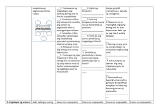 maipakita ang
pagmamalasakit sa
kapwa.
___1. Tinatawanan ng
magkaibigan ang
kanilang kamag-aral na
iika-ika sa paglalakad.
___2. Kinukutya ni Dina
ang kamag-aral na naiiba
ang paraan ng
pagsasalita dahil sa
pinanggalingan rehiyon.
___3. Ipinaalam ni Ben
sa kapitan ng barangay
ang nasaksihang
pananakit ng matandang
lalaki sa kanyang anak.
___ 4. Nilalayuan ni Lita
ang kamag-aral na may
kapansanan.
___5. Tinulungan ng mga
magulang ni Mina ang
kamag-aral na nakaranas
ng pang-aabuso mula sa
tiyuhin sa pamamagitan
ng pagbibigay alam sa
kinauukulan.
____ 2. Bakit siya
binubully?
___________________
___________________
____ 3. Ano ang
ginagawa nila sa tuwing
siya ay dumarating sa
paaralan?
___________________
___________________
____ 4. Tama ba ang
asal na ipinakita ng
magkaibigan? Bakit?
___________________
___________________
____
5. Sa kabila ng
pambubully sa kanya
paano ang naging
pakikitungo niya sa
kanila?
___________________
___________________
____
batang pinipilit
mamalimos sa kalsada
ng isang ginoo.
___________________
__
2. Napansin mo na
malungkot ang iyong
kamag-aral na may
kapansanan dahil siya
ay nag-iisa at walang
kaibigan
___________________
__
3. Narinig mo ang ama
ng iyong kaibigan na
sinasaktan ang kanyang
anak
___________________
__
4. Nakasabay mo sa
tawiran ang isang
matandang pilay na
nakasaklay
___________________
__
5. Mayroon kang
bagong kamag-aral na
galing sa ibang rehiyon
kung kaya’t naiiba ang
kanyang paraan ng
pagsasalita.
___________________
__
G. Paglalapat ng aralin sa Bakit kailangan nating Paano mo maipapakita Paano mo maipapakita Paano mo maipapakita Paano mo maipapakita
 