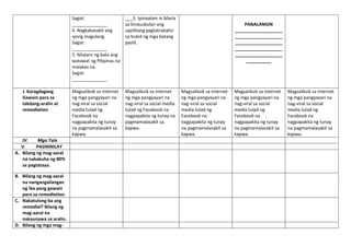 Sagot:
______________
4. Nagkakasakit ang
iyong magulang.
Sagot:
______________
5. Nilalaro ng bata ang
watawat ng Pilipinas.na
malakas na.
Sagot:
______________
___5. Ipinaalam ni Maria
sa kinauukulan ang
sapilitang pagtatrabaho
sa bukid ng mga batang
paslit.
PANALANGIN
___________________
___________________
___________________
___________________
___________________
__________
J. Karagdagang
Gawain para sa
takdang-aralin at
remediation
Magsaliksik sa internet
ng mga pangyayari na
nag-viral sa social
media tulad ng
Facebook na
nagpapakita ng tunay
na pagmamalasakit sa
kapwa.
Magsaliksik sa internet
ng mga pangyayari na
nag-viral sa social media
tulad ng Facebook na
nagpapakita ng tunay na
pagmamalasakit sa
kapwa.
Magsaliksik sa internet
ng mga pangyayari na
nag-viral sa social
media tulad ng
Facebook na
nagpapakita ng tunay
na pagmamalasakit sa
kapwa.
Magsaliksik sa internet
ng mga pangyayari na
nag-viral sa social
media tulad ng
Facebook na
nagpapakita ng tunay
na pagmamalasakit sa
kapwa.
Magsaliksik sa internet
ng mga pangyayari na
nag-viral sa social
media tulad ng
Facebook na
nagpapakita ng tunay
na pagmamalasakit sa
kapwa.
IV. Mga Tala
V. PAGNINILAY
A. Bilang ng mag-aaral
na nakakuha ng 80%
sa pagtataya.
B. Bilang ng mag-aaral
na nangangailangan
ng iba pang gawain
para sa remediation.
C. Nakatulong ba ang
remedial? Bilang ng
mag-aaral na
nakaunawa sa aralin.
D. Bilang ng mga mag-
 