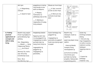 akin iyan.
____ 4. Magandang
araw po!
____ 5. Ayaw ko niyan
paggalang sa tuwing
may kausap na tao
kahit sa telepono.
___ 4. Maging
mahinahon sa
pakikipag-usap sa iba.
___ 5. Makinig sa
nagsasalita at huwag
itong sabayan.
Maupo po muna kayo.
_____4. Opo, susunod
po ako sa utos ninyo.
_____5. Mano po Lola,
kumusta na po kayo
dito?
G. Finding
practical
applications of
concepts and
skills in daily
living
Basahin ang usapan.
Punan ng angkop na
pananalitaang mga
patlang.
Ana : Magandang
____.Maaari ____ bang
magtanong? Narito
_______ ba si Dora?
Mommy: Oo, narito
siya. Dora,may
humahanap sa iyo.
Dora : Ah,si
Ana.Mommy, siya _____
Pangkatang Gawain:
Ngayong alam niyo
na ang paggamit ng
magagalang na salita,
gumawa kayo ng
isang Comic Strip na
nagpapakita ng
paggamit ng
magagalang na
pananalita..
Gaano kahalaga ang
paggamit ng
magagalang na
pananalita at pagbati?
Isulat ang inyong sagot
sa papel.
Basahin ang
sitwasyon. Isulat sa
sagutang
papel ang dapat mong
sabihin.
Araw ng Sabado,
matapos mong
mananghalian ay
pumunta ka sa bahay
nina Arman para
gumawa ng inyong
proyekto. Nakasarado
ang kanilang pinto
Isulat ang
hinihingi sa bawat
bilang.
1. Ano-ano ang
mga magagalang
na salita na iyong
nalaman sa ating
talakayan
ngayong araw na
ito?
2. Gaano ba
kahalaga
malaman ang
 