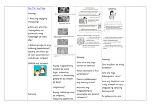 SALITA - YouTube
Itanong:
1.Ano ang pagiging
magalang?
2.Ano-ano ang mga
magagalang na
pananalita ang
nabanggit sa video
clip?
3.Kalian ginagamit ang
salitang pasasalamat?
walang ano man? po
at opo? pasensiya na?
makikiraan po?paki?
Ipakita ang larawan.
Itanong:
Kapag magtatanong
tungkol sa isang
lugar, maaaring
sabihin ito. Mawalang
galang na po, maaari
po bang
magtanong?
Kapag nakikipag-usap
sa telepono,
maaaring sabihin ito.
Itanong:
Sino- sino ang mga
tauhan sa kwento?
Kailan dumalaw si Ana
sa Mindoro?
Paano mailalarawan
ang batang si Ana?
Ano-ano ang
magagalang na
pananalita ang ginamit
sa kwento?
Itanong:
Sino ang bida sa ating
kuwento?
Ano ang mga
katangian ni Lena?
Ano ang sinabi ni Lena
nang maapakan niya
ang paa ng kanyang
kamag-aral?
Sa palagay mo, ano
 