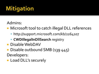 MitigationAdmins:Microsoft tool to catch illegal DLL referenceshttp://support.microsoft.com/kb/2264107CWDIllegalInDllSearch registryDisable WebDAVDisable outbound SMB (139 445)Developers:Load DLL’s securely