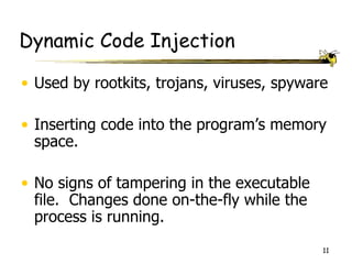 Dynamic Code Injection

• Used by rootkits, trojans, viruses, spyware

• Inserting code into the program’s memory
  space.

• No signs of tampering in the executable
  file. Changes done on-the-fly while the
  process is running.
                                            11
 