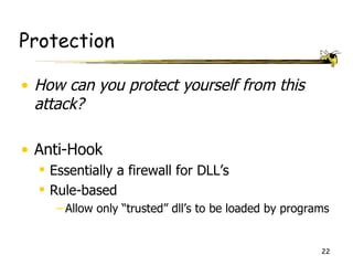 Protection

• How can you protect yourself from this
  attack?

• Anti-Hook
   Essentially a firewall for DLL’s
   Rule-based
     – Allow only “trusted” dll’s to be loaded by programs


                                                        22
 