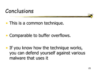 Conclusions

• This is a common technique.

• Comparable to buffer overflows.

• If you know how the technique works,
  you can defend yourself against various
  malware that uses it

                                            25
 