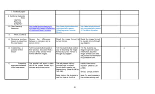 21
3. Textbook pages
4. Additional Materials
from
Learning
Resource
(LR)portal
B. Other Learning
Resource
http://www.physicsclassroom.c
om/class/refln/Lesson3/Reflection-
of-Light-andImage-Formation
http://www.physicsclassroom.
com/class/refln/Lesson-
3/RayDiagrams-Concave-
Mirrors
http://www.physicsclassro
om.com/class/refln/Lesson
-3/The-Mirror-Equation
XI. PROCEDURES
A. Reviewing previous
lesson or presenting
the new lesson
Review the differences
between a concave and a
convex mirror.
Recall the image formed by
curved mirrors.
Recall the image formed
by curved mirrors through
ray diagram.
B. Establishing a
purpose for the
lesson
Tell the students that based on
their previous discussion that a
concave and a convex mirror
formed different images.
Tell the students that another
way of describing the image
formed by curved mirrors is
through ray diagram.
Tell the students ray
diagrams provide useful
information about the
image formed but it does
not provide the information
in quantitative form.
C. Presenting
examples/Instances
of the new lesson.
The teacher will show a video
clip of the images formed by a
concave and convex mirror.
The will present the four
principal rays in curved
mirrors that is used in ray
diagramming. (Refer to LM pp
185-186)
Note: Instruct the students to
use four rays as much as
Introduce the mirror
equation. (Refer to LM
p.190)
Show a sample problem.
Note: To avoid mistake in
the problem solving part,
 