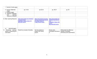 6
1. Teacher’s Guide pages
2. Learner’s Materials
pages
pp. 51-52 pp.32-33 pp. 36-37 pp. 39
3. Textbook pages
4. Additional Materials
from Learning
Resource (LR)portal
B. Other Learning Resource https://www.google.com.ph/webhp?
sourceid=chrome-
instant&ion=1&espv=2&ie=UTF-
8#q=radio+waves
https://www.google.com.ph/we
bhp?sourceid=chromeinstant&i
on=1&espv=2&ie=UT
F-8#q=infrared+waves
https://www.google.com.
ph/webhp?sourceid=chr
ome-
instant&ion=1&espv=2&i
e=UTF-
8#q=ultraviolet+waves
IV. PROCEDURES
A. Reviewing previous
lesson or presenting the
new lesson
Recall the concepts of heredity. Ask the students to
present their family
picture.
Review what
incomplete dominance
is.
Differentiate the difference
between incomplete
dominance and codominance.
 