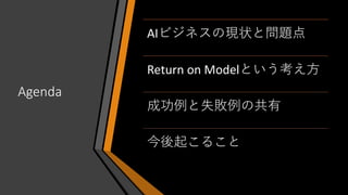 Agenda
AIビジネスの現状と問題点
Return on Modelという考え方
成功例と失敗例の共有
今後起こること
 