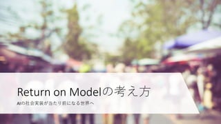 AIの社会実装が当たり前になる世界へ
Return on Modelの考え方
 