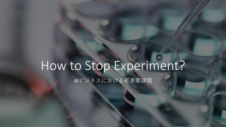 How to Stop Experiment?
AIビジネスにおける最重要課題
 