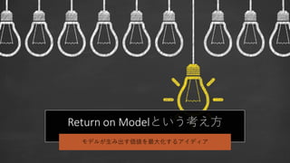Return on Modelという考え方
モデルが生み出す価値を最大化するアイディア
 