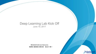 Deep Learning Lab Kick Off
June 19, 2017
株式会社Preferred Networks
取締役 最高執行責任者 長谷川 順一
 