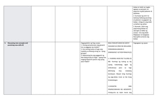 babae at lalaki ay magka
agapay sa posisyon na
papunta sa gilid pakanan at
pakaliwa.
2. Gumawa ng anim na
balseng hakbang pasulong
at pakanan na gagawin ng
babae. Lilingunin ang lalaki
sa balikat ng salitan.
3. Bumalik. Ulitin ang
papuntang kaliwa na
salungat sa takbo ng
orasan. Una ang lalaki.
Magtapos na kaagapay.
Nasa gilid sa kanan ang
babae.
E. Discussing new concepts and
practicing new skills #2
Pagpapalalim ng Pag-unawa
1. Anong pamamaraan ang ginamit
mo sa paggawa ng mobile?
2. Anu-anong kulay at hugis ang
makikita sa likhang-sining na iyong
ginawa?
3. Nakatulong ba ang paggamit ng
ibat-ibang kulay at hugis upang mas
maging kapansin-pansin ang iyong
obra? Bakit?
MGA PANUNTUNAN NA DAPAT
ISAGAWA SA ORAS NG BIGLAANG
PANGANGAILANGAN O
(EMERGENCY ACTION PRINCIPLES)
1. HUMINGI AGAD NG TULONG SA
IBA. Humingi ng tulong sa iba
upang makatawag agad ng
ambulansya para sa mga
biktimang may malalang
kondisyon. Maaari ding humingi
ng pag-alalay mula sa iba kung
kinakailangan.
2.SIYASATIN ANG
PINANGYARIHAN NG AKSIDENTE.
Unang-una ay isipin muna ang
Pagsagawa ng sayaw
 