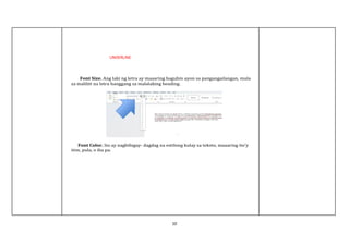 10
UNDERLINE
Font Size. Ang laki ng letra ay maaaring baguhin ayon sa pangangailangan, mula
sa maliliit na letra hanggang sa malalaking heading.
Font Color. Ito ay nagbibigay- dagdag na estilong kulay sa teksto, maaaring ito'y
itim, pula, o iba pa.
 