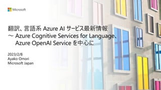 翻訳、言語系 Azure AI サービス最新情報
～ Azure Cognitive Services for Language、
Azure OpenAI Service を中心に
2023/2/8
Ayako Omori
Microsoft Japan
 