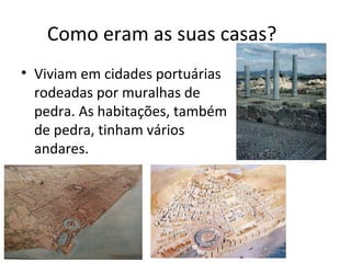 Como eram as suas casas?
• Viviam em cidades portuárias
rodeadas por muralhas de
pedra. As habitações, também
de pedra, tinham vários
andares.
 