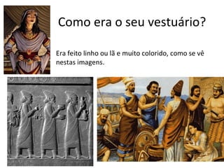 Como era o seu vestuário?
Era feito linho ou lã e muito colorido, como se vê
nestas imagens.
 
