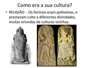 Como era a sua cultura?
• RELIGIÃO - Os fenícios eram politeístas, e
prestavam culto a diferentes divindades,
muitas oriundas de culturas vizinhas.
 