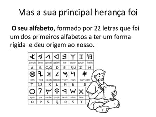 Mas a sua principal herança foi
O seu alfabeto, formado por 22 letras que foi
um dos primeiros alfabetos a ter um forma
rígida e deu origem ao nosso.
 