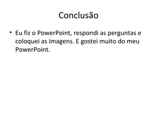 Conclusão
• Eu fiz o PowerPoint, respondi as perguntas e
coloquei as imagens. E gostei muito do meu
PowerPoint.
 