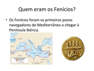 Quem eram os Fenícios?
• Os Fenícios foram os primeiros povos
navegadores do Mediterrâneo a chegar à
Península Ibérica.
 