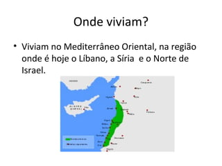 Onde viviam?
• Viviam no Mediterrâneo Oriental, na região
onde é hoje o Líbano, a Síria e o Norte de
Israel.
 