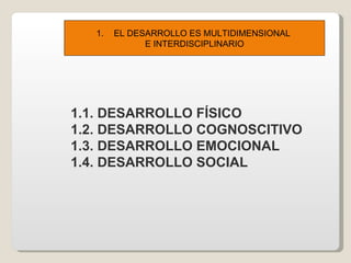 1.   EL DESARROLLO ES MULTIDIMENSIONAL
              E INTERDISCIPLINARIO




1.1. DESARROLLO FÍSICO
1.2. DESARROLLO COGNOSCITIVO
1.3. DESARROLLO EMOCIONAL
1.4. DESARROLLO SOCIAL
 