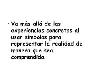 • Va más allá de las
experiencias concretas al
usar símbolos para
representar la realidad,de
manera que sea
comprendida.
 