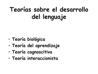 Teorías sobre el desarrollo
del lenguaje
• Teoría biológica
• Teoría del aprendizaje
• Teoría cognoscitiva
• Teoría interaccionista
 
