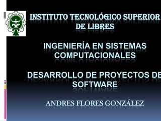 INSTITUTO TECNOLÓGICO SUPERIOR
           DE LIBRES

   INGENIERÍA EN SISTEMAS
     COMPUTACIONALES

DESARROLLO DE PROYECTOS DE
        SOFTWARE

   ANDRES FLORES GONZÁLEZ
 