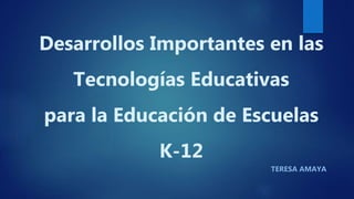 Desarrollos Importantes en las
Tecnologías Educativas
para la Educación de Escuelas
K-12
TERESA AMAYA
 