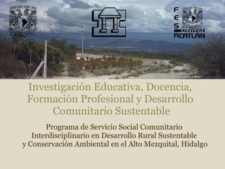 Programa de Servicio Social Comunitario  Interdisciplinario en Desarrollo Rural Sustentable  y Conservación Ambiental en el Alto Mezquital, Hidalgo ,[object Object],[object Object],[object Object]