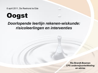 6 april 2011, De Reehorst te Ede Oogst Ria Brandt-Bosman CPS  onderwijsontwikkeling en advies Doorlopende leerlijn rekenen-wiskunde: risicoleerlingen en interventies 